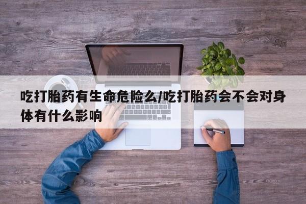 打胎药私人店购买微信吃打胎药有生命危险么/吃打胎药会不会对身体有什么影响