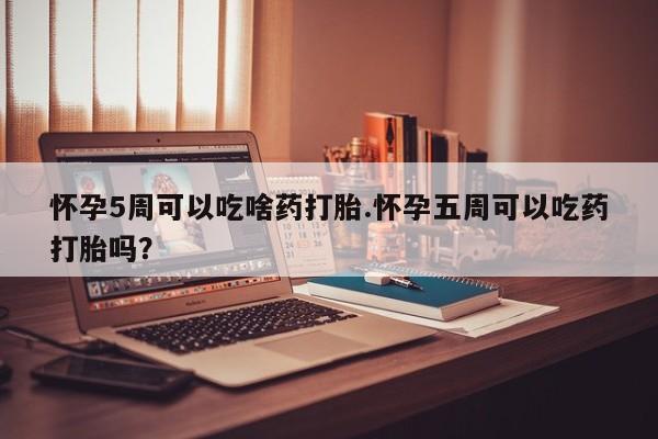 打胎药私人店购买微信怀孕5周可以吃啥药打胎.怀孕五周可以吃药打胎吗？