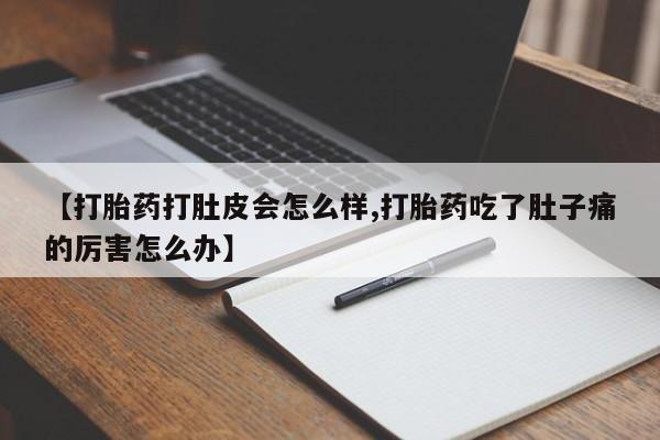 打胎药私人店购买微信【打胎药打肚皮会怎么样,打胎药吃了肚子痛的厉害怎么办】
