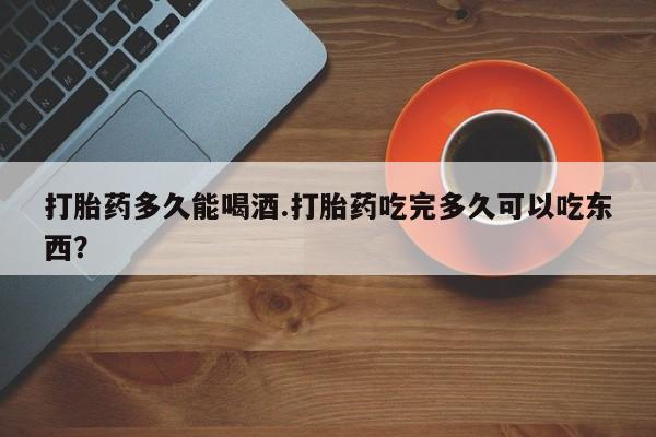 打胎药私人店购买微信打胎药多久能喝酒.打胎药吃完多久可以吃东西？