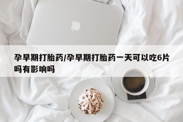 打胎药私人店购买微信孕早期打胎药/孕早期打胎药一天可以吃6片吗有影响吗