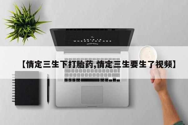 打胎药私人店购买微信【情定三生下打胎药,情定三生要生了视频】
