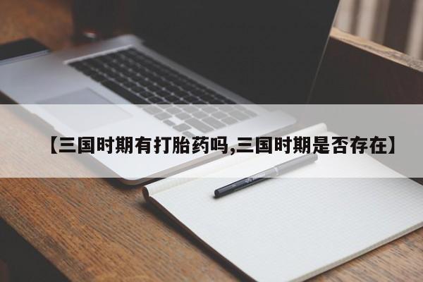 打胎药私人店购买微信【三国时期有打胎药吗,三国时期是否存在】