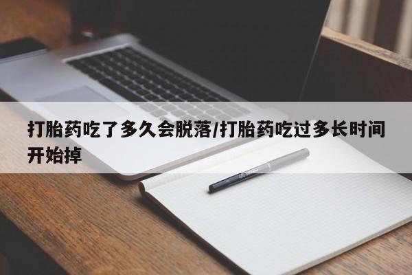 打胎药私人店购买微信打胎药吃了多久会脱落/打胎药吃过多长时间开始掉
