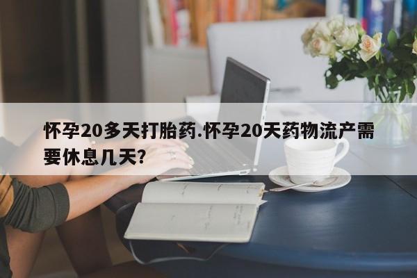 打胎药私人店购买微信怀孕20多天打胎药.怀孕20天药物流产需要休息几天?