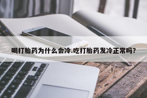 打胎药私人店购买微信喝打胎药为什么会冷.吃打胎药发冷正常吗?