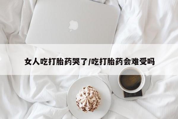 打胎药私人店购买微信女人吃打胎药哭了/吃打胎药会难受吗