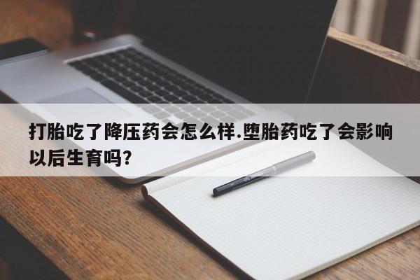 打胎药私人店购买微信打胎吃了降压药会怎么样.堕胎药吃了会影响以后生育吗?