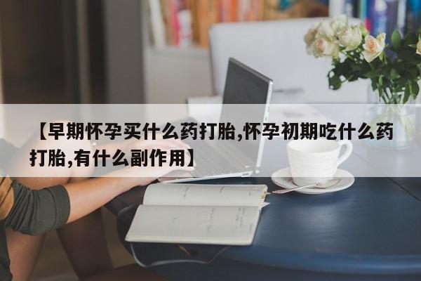 打胎药私人店购买微信【早期怀孕买什么药打胎,怀孕初期吃什么药打胎,有什么副作用】